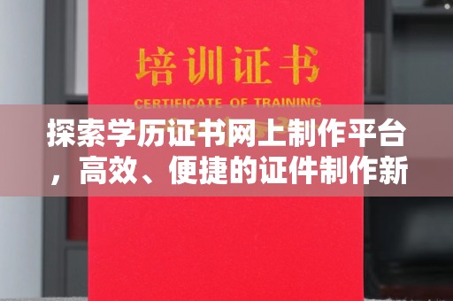托克逊探索学历证书网上制作平台，高效、便捷的证件制作新选择