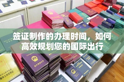 托克逊签证制作的办理时间，如何高效规划您的国际出行